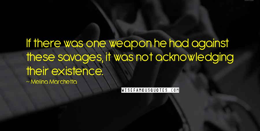 Melina Marchetta Quotes: If there was one weapon he had against these savages, it was not acknowledging their existence.