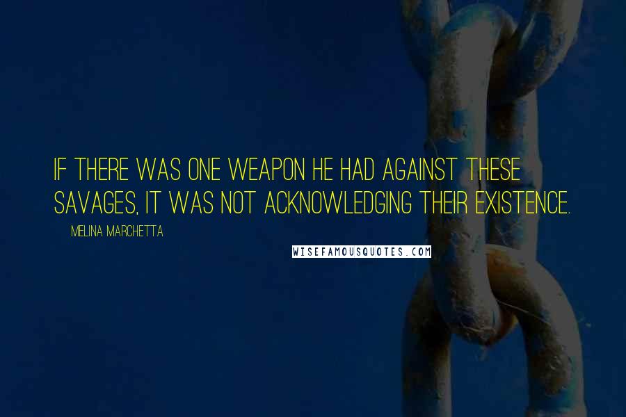 Melina Marchetta Quotes: If there was one weapon he had against these savages, it was not acknowledging their existence.