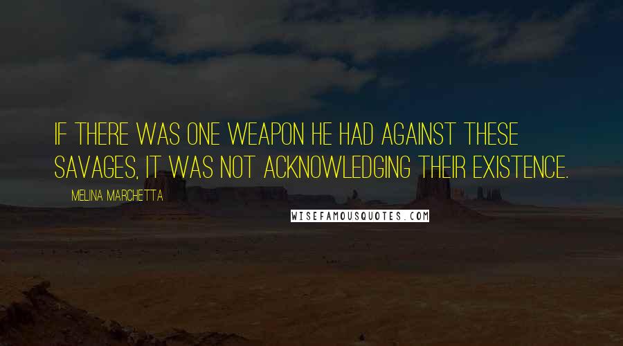 Melina Marchetta Quotes: If there was one weapon he had against these savages, it was not acknowledging their existence.