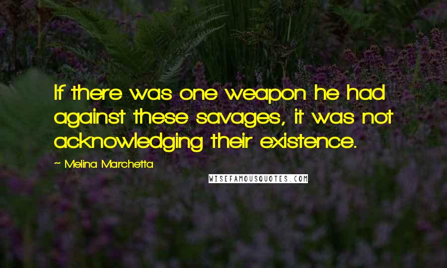 Melina Marchetta Quotes: If there was one weapon he had against these savages, it was not acknowledging their existence.