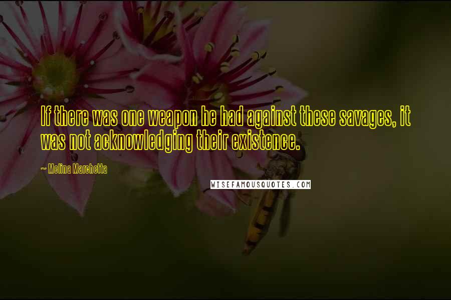 Melina Marchetta Quotes: If there was one weapon he had against these savages, it was not acknowledging their existence.