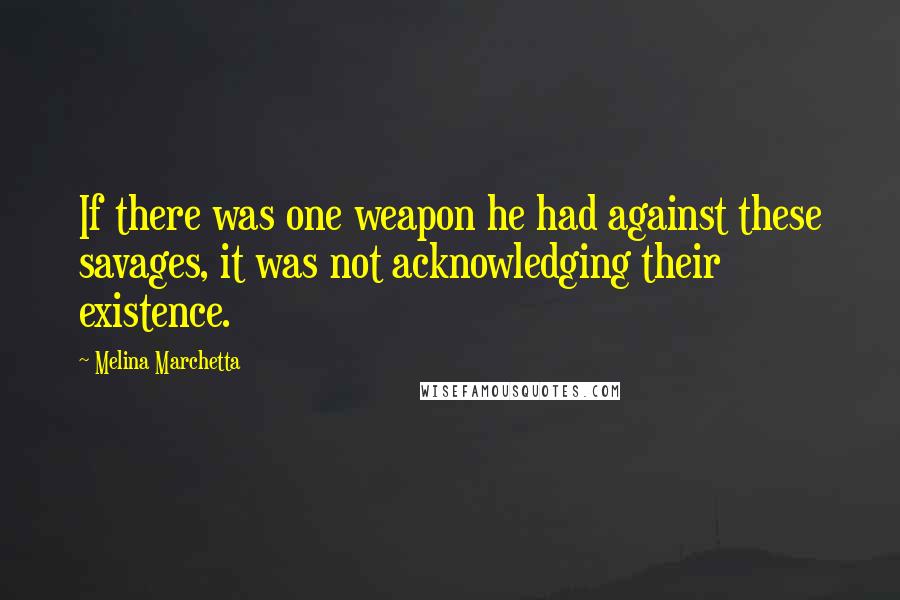 Melina Marchetta Quotes: If there was one weapon he had against these savages, it was not acknowledging their existence.