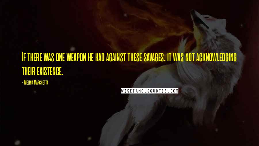 Melina Marchetta Quotes: If there was one weapon he had against these savages, it was not acknowledging their existence.