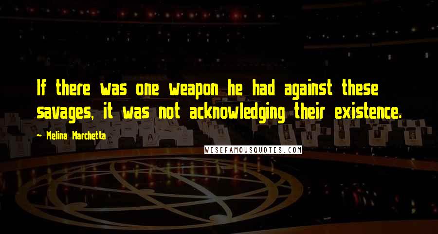 Melina Marchetta Quotes: If there was one weapon he had against these savages, it was not acknowledging their existence.