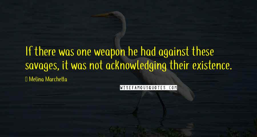 Melina Marchetta Quotes: If there was one weapon he had against these savages, it was not acknowledging their existence.