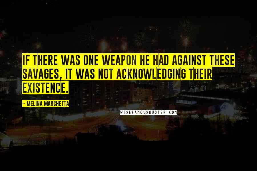 Melina Marchetta Quotes: If there was one weapon he had against these savages, it was not acknowledging their existence.