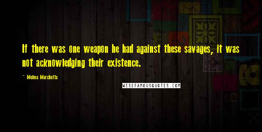 Melina Marchetta Quotes: If there was one weapon he had against these savages, it was not acknowledging their existence.
