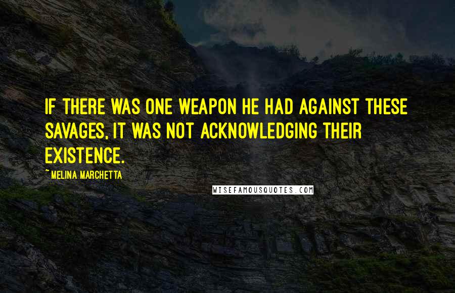 Melina Marchetta Quotes: If there was one weapon he had against these savages, it was not acknowledging their existence.