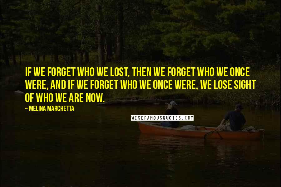 Melina Marchetta Quotes: If we forget who we lost, then we forget who we once were, and if we forget who we once were, we lose sight of who we are now.