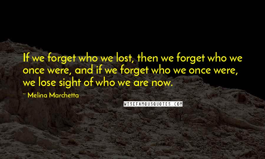 Melina Marchetta Quotes: If we forget who we lost, then we forget who we once were, and if we forget who we once were, we lose sight of who we are now.