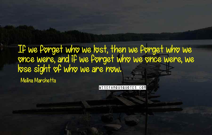 Melina Marchetta Quotes: If we forget who we lost, then we forget who we once were, and if we forget who we once were, we lose sight of who we are now.