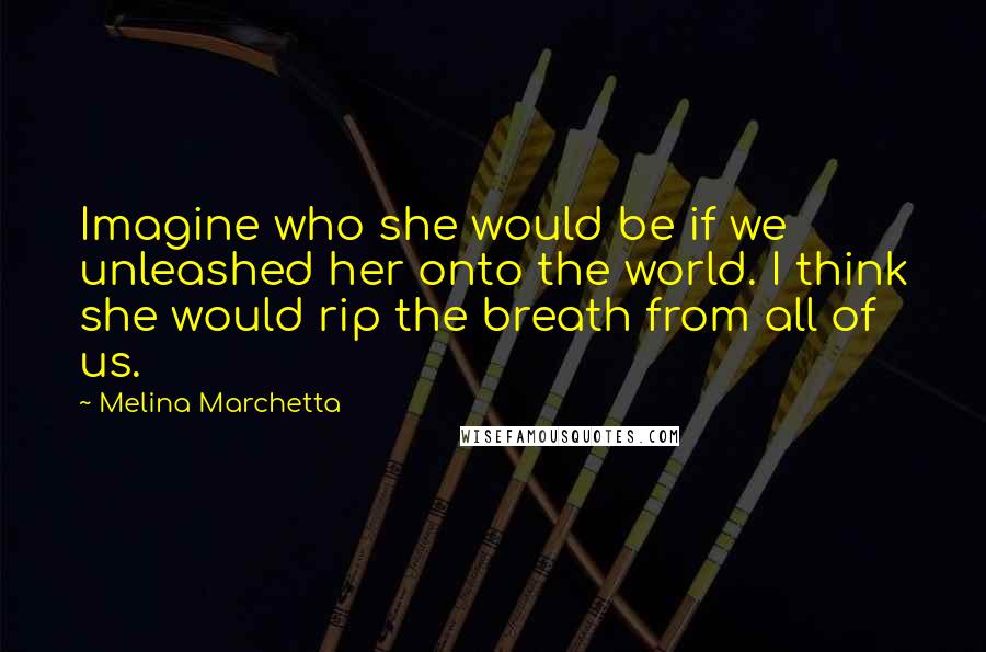 Melina Marchetta Quotes: Imagine who she would be if we unleashed her onto the world. I think she would rip the breath from all of us.