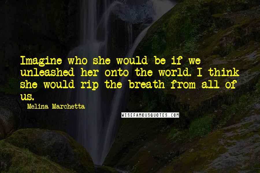 Melina Marchetta Quotes: Imagine who she would be if we unleashed her onto the world. I think she would rip the breath from all of us.