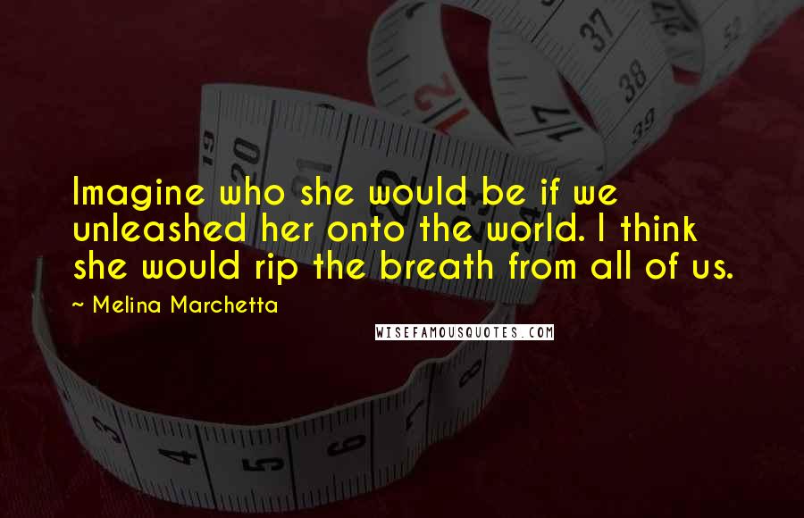 Melina Marchetta Quotes: Imagine who she would be if we unleashed her onto the world. I think she would rip the breath from all of us.