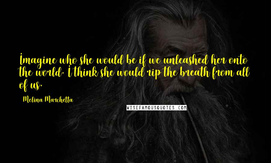 Melina Marchetta Quotes: Imagine who she would be if we unleashed her onto the world. I think she would rip the breath from all of us.