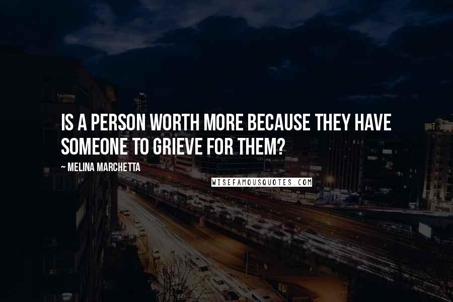 Melina Marchetta Quotes: Is a person worth more because they have someone to grieve for them?