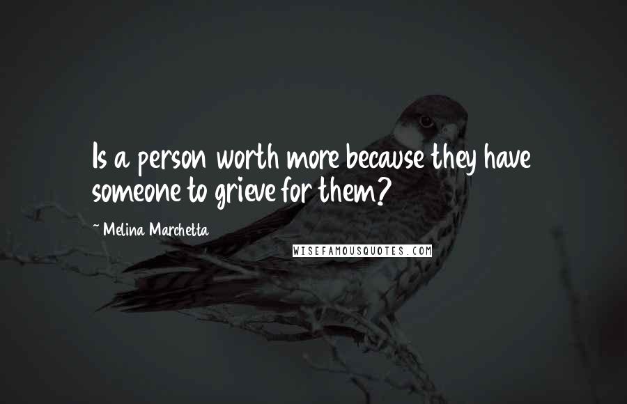 Melina Marchetta Quotes: Is a person worth more because they have someone to grieve for them?