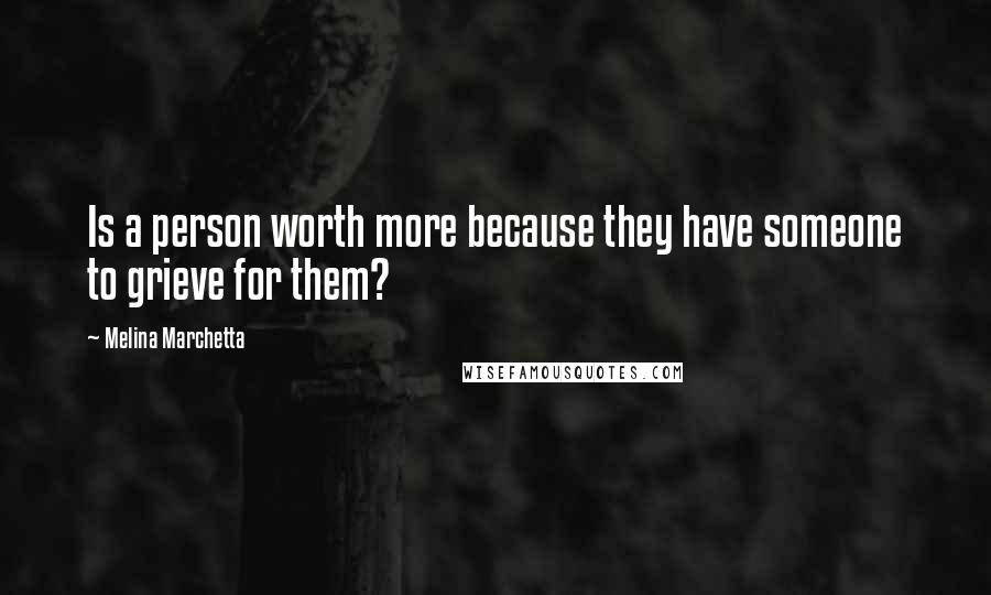 Melina Marchetta Quotes: Is a person worth more because they have someone to grieve for them?