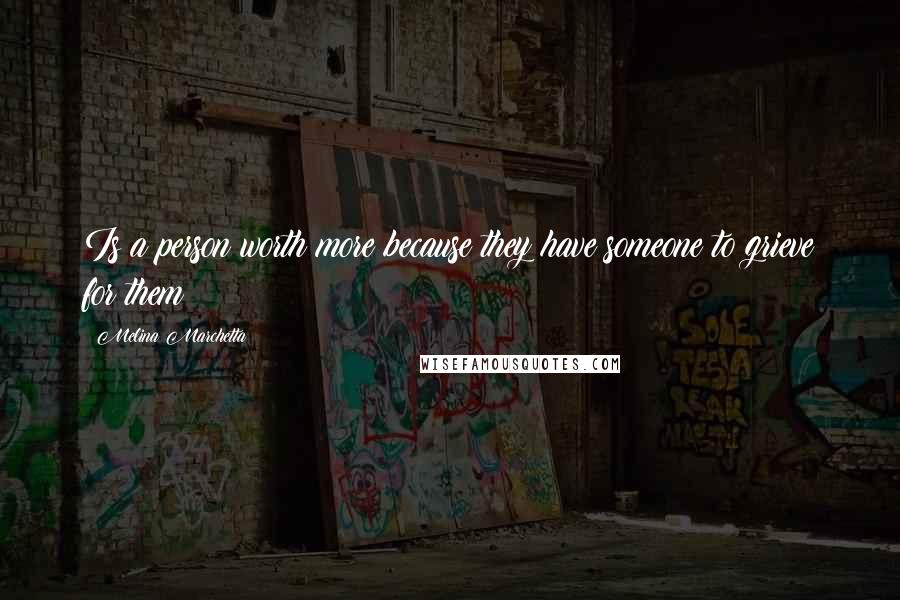 Melina Marchetta Quotes: Is a person worth more because they have someone to grieve for them?