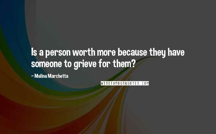 Melina Marchetta Quotes: Is a person worth more because they have someone to grieve for them?