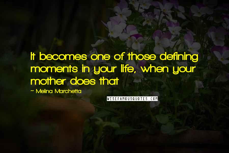 Melina Marchetta Quotes: It becomes one of those defining moments in your life, when your mother does that