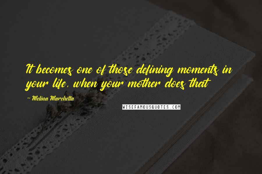 Melina Marchetta Quotes: It becomes one of those defining moments in your life, when your mother does that