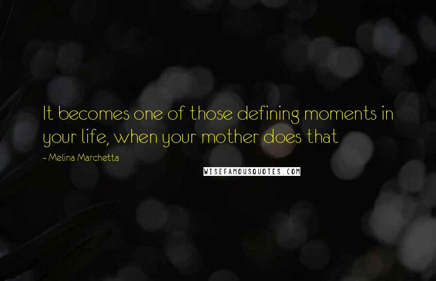 Melina Marchetta Quotes: It becomes one of those defining moments in your life, when your mother does that