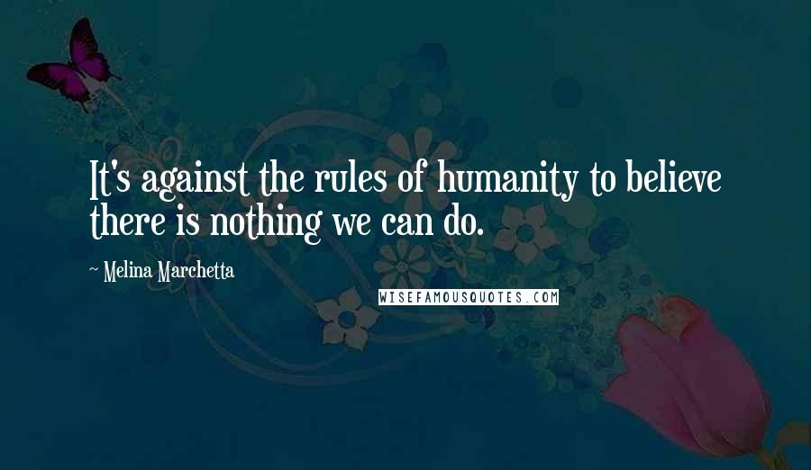 Melina Marchetta Quotes: It's against the rules of humanity to believe there is nothing we can do.