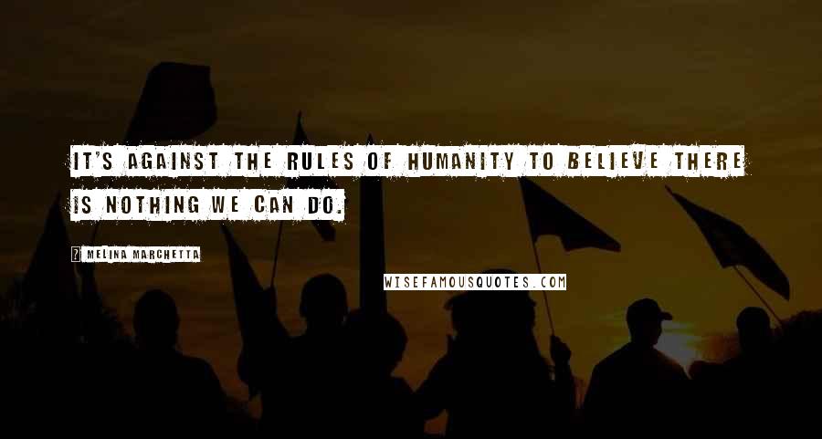 Melina Marchetta Quotes: It's against the rules of humanity to believe there is nothing we can do.