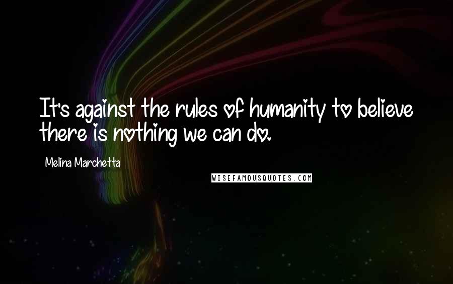 Melina Marchetta Quotes: It's against the rules of humanity to believe there is nothing we can do.