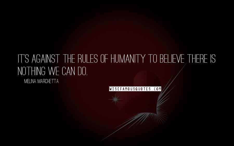 Melina Marchetta Quotes: It's against the rules of humanity to believe there is nothing we can do.