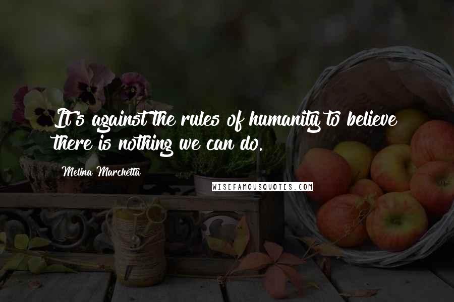Melina Marchetta Quotes: It's against the rules of humanity to believe there is nothing we can do.
