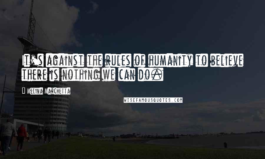Melina Marchetta Quotes: It's against the rules of humanity to believe there is nothing we can do.
