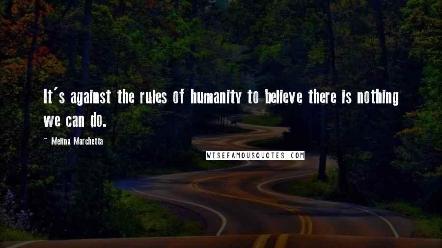 Melina Marchetta Quotes: It's against the rules of humanity to believe there is nothing we can do.