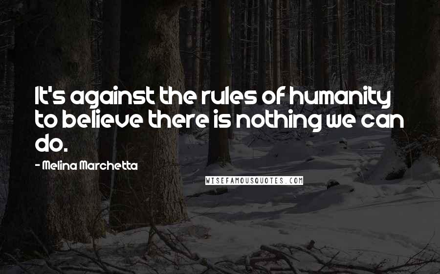 Melina Marchetta Quotes: It's against the rules of humanity to believe there is nothing we can do.