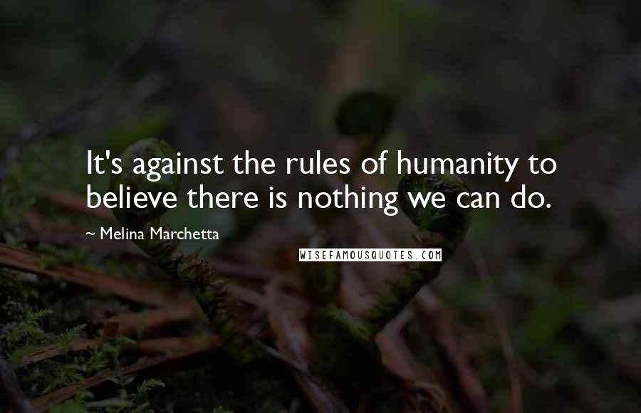 Melina Marchetta Quotes: It's against the rules of humanity to believe there is nothing we can do.
