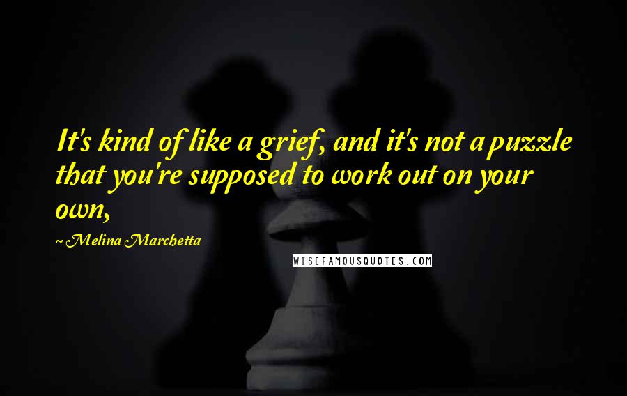 Melina Marchetta Quotes: It's kind of like a grief, and it's not a puzzle that you're supposed to work out on your own,