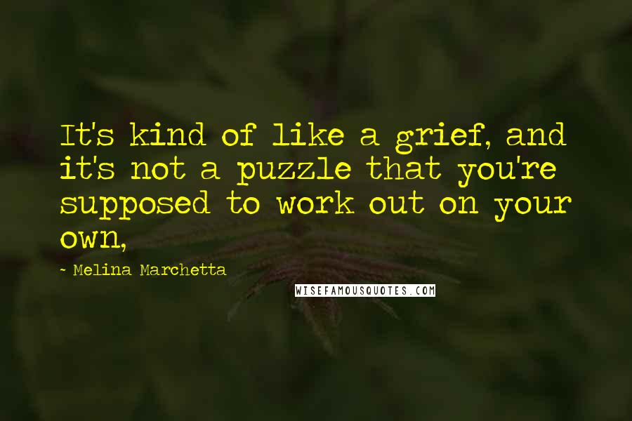 Melina Marchetta Quotes: It's kind of like a grief, and it's not a puzzle that you're supposed to work out on your own,