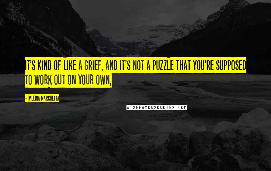 Melina Marchetta Quotes: It's kind of like a grief, and it's not a puzzle that you're supposed to work out on your own,