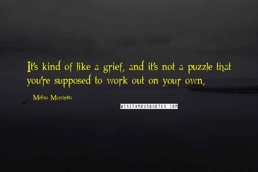 Melina Marchetta Quotes: It's kind of like a grief, and it's not a puzzle that you're supposed to work out on your own,