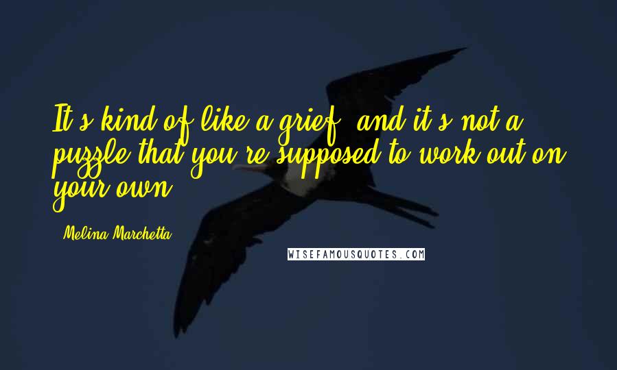 Melina Marchetta Quotes: It's kind of like a grief, and it's not a puzzle that you're supposed to work out on your own,