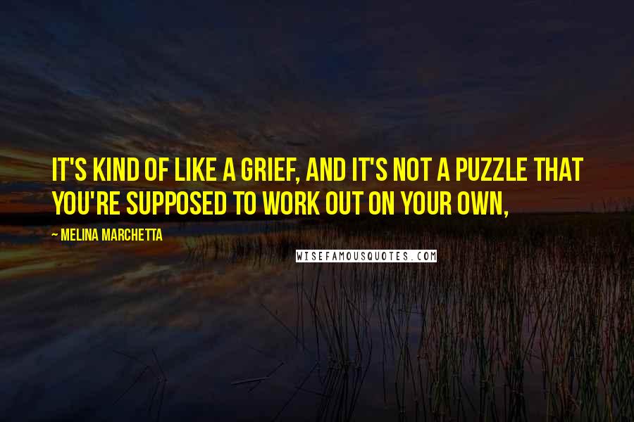 Melina Marchetta Quotes: It's kind of like a grief, and it's not a puzzle that you're supposed to work out on your own,