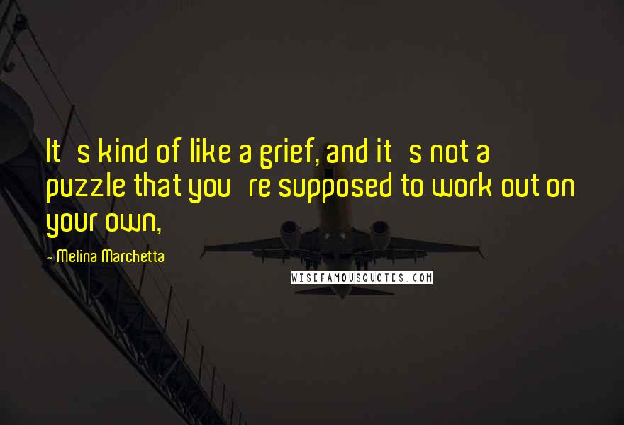 Melina Marchetta Quotes: It's kind of like a grief, and it's not a puzzle that you're supposed to work out on your own,