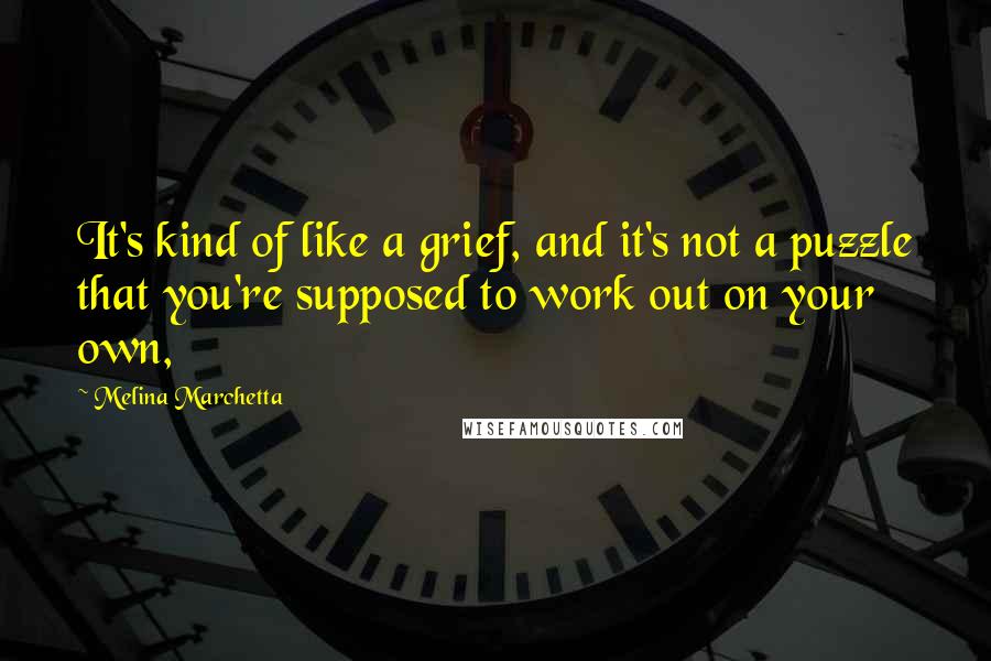 Melina Marchetta Quotes: It's kind of like a grief, and it's not a puzzle that you're supposed to work out on your own,