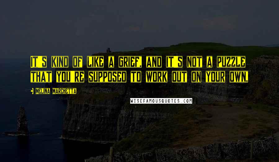 Melina Marchetta Quotes: It's kind of like a grief, and it's not a puzzle that you're supposed to work out on your own,