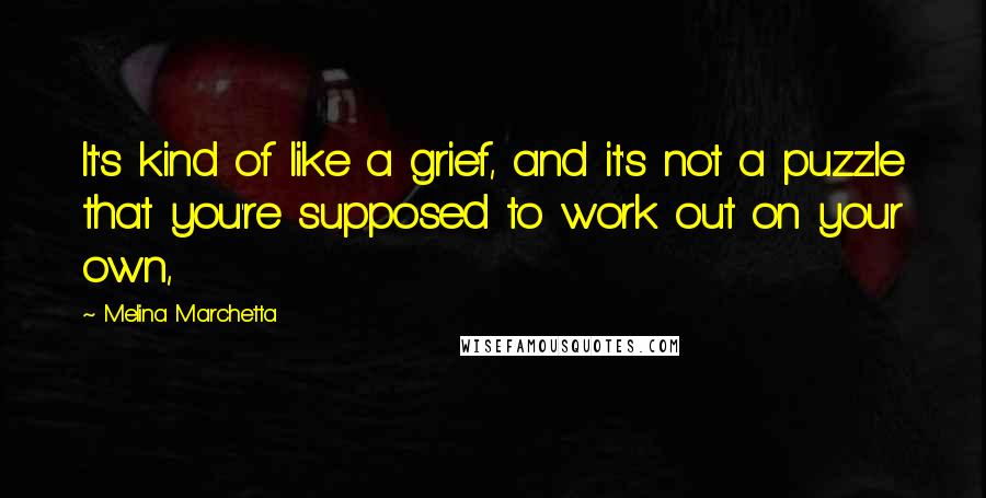 Melina Marchetta Quotes: It's kind of like a grief, and it's not a puzzle that you're supposed to work out on your own,