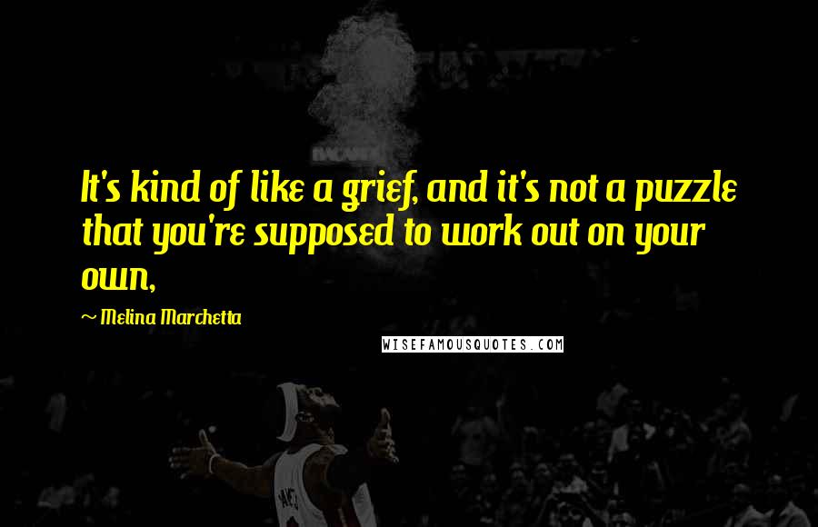 Melina Marchetta Quotes: It's kind of like a grief, and it's not a puzzle that you're supposed to work out on your own,