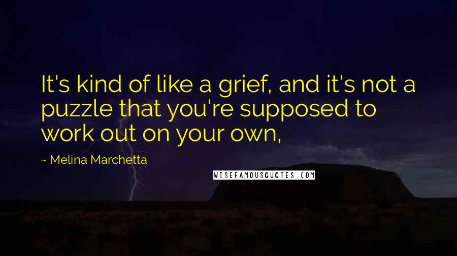 Melina Marchetta Quotes: It's kind of like a grief, and it's not a puzzle that you're supposed to work out on your own,