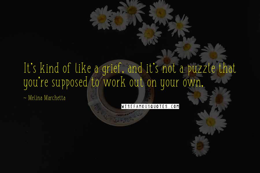 Melina Marchetta Quotes: It's kind of like a grief, and it's not a puzzle that you're supposed to work out on your own,