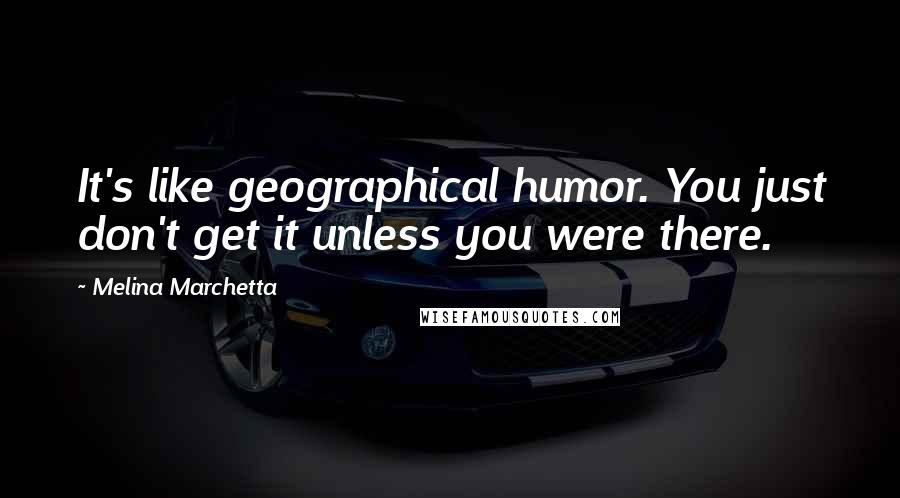 Melina Marchetta Quotes: It's like geographical humor. You just don't get it unless you were there.